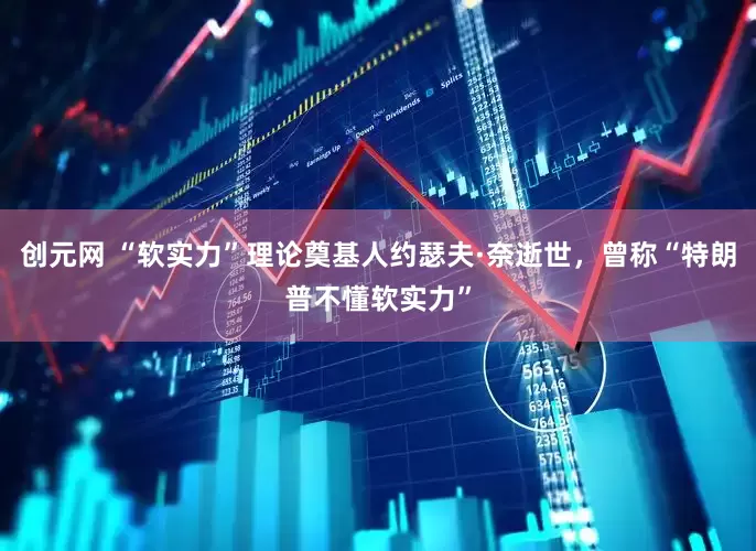 创元网 “软实力”理论奠基人约瑟夫·奈逝世，曾称“特朗普不懂软实力”