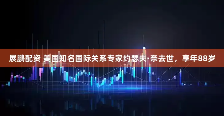 展鵬配资 美国知名国际关系专家约瑟夫·奈去世，享年88岁