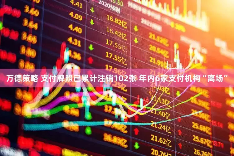万德策略 支付牌照已累计注销102张 年内6家支付机构“离场”