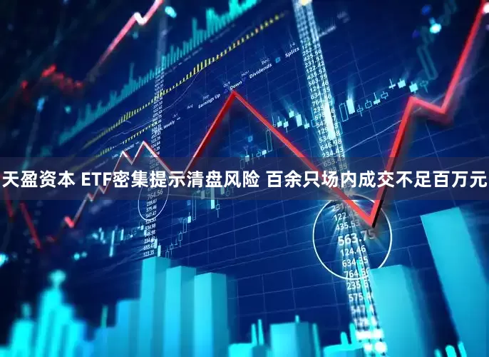 天盈资本 ETF密集提示清盘风险 百余只场内成交不足百万元