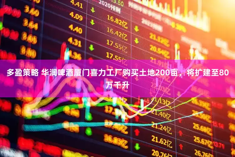 多盈策略 华润啤酒厦门喜力工厂购买土地200亩，将扩建至80万千升