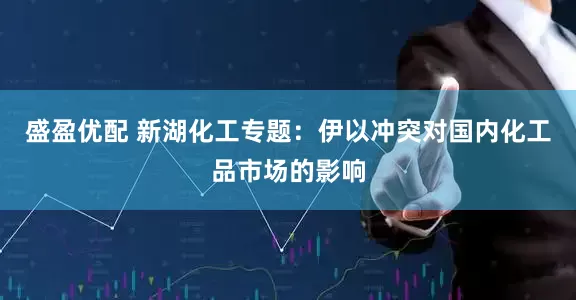 盛盈优配 新湖化工专题：伊以冲突对国内化工品市场的影响