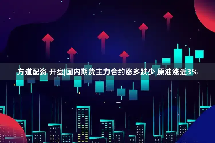 方道配资 开盘|国内期货主力合约涨多跌少 原油涨近3%