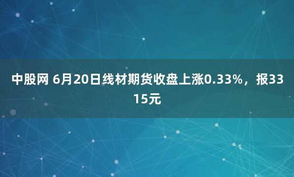 中股网 6月20日线材期货收盘上涨0.33%，报3315元