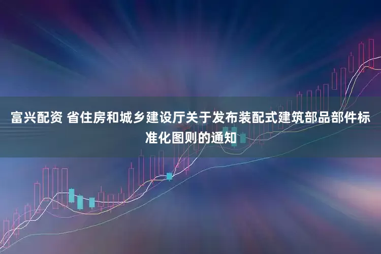 富兴配资 省住房和城乡建设厅关于发布装配式建筑部品部件标准化图则的通知