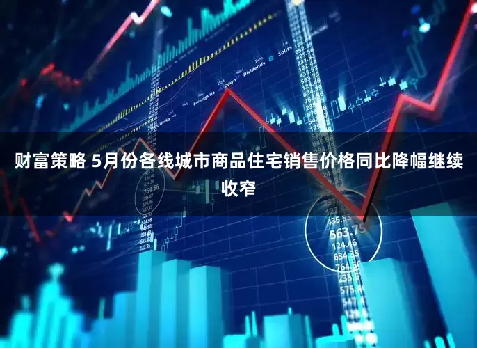 财富策略 5月份各线城市商品住宅销售价格同比降幅继续收窄