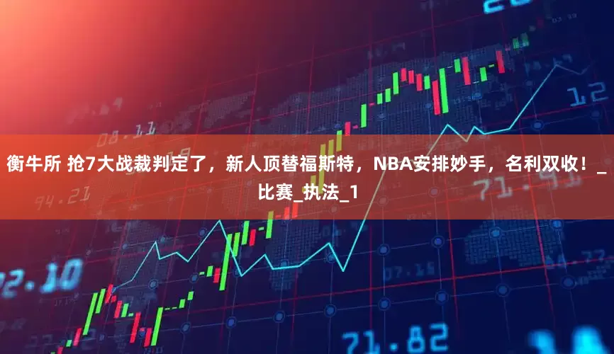 衡牛所 抢7大战裁判定了，新人顶替福斯特，NBA安排妙手，名利双收！_比赛_执法_1