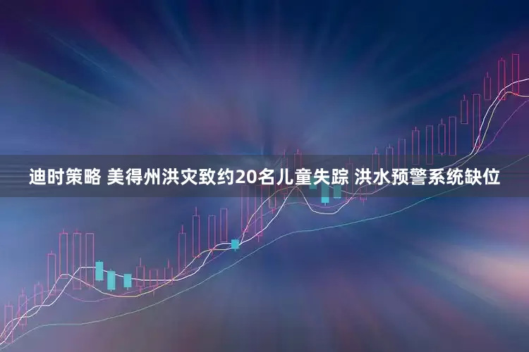 迪时策略 美得州洪灾致约20名儿童失踪 洪水预警系统缺位