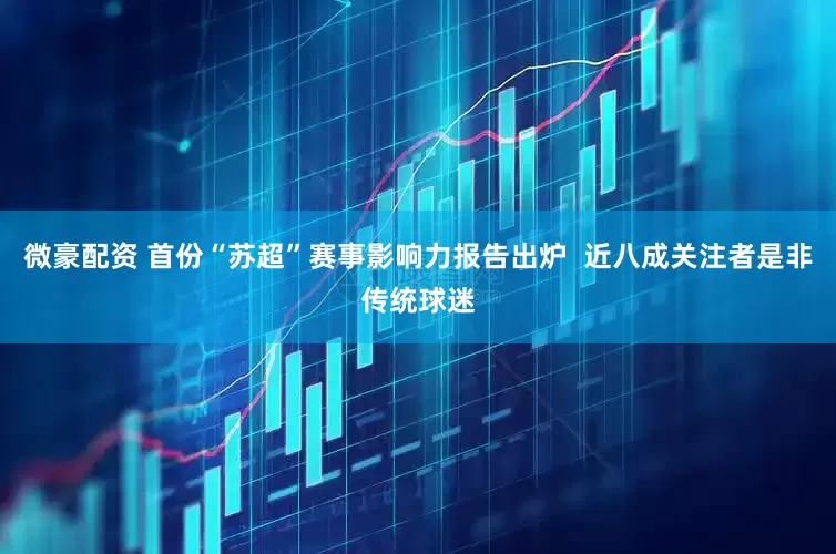 微豪配资 首份“苏超”赛事影响力报告出炉  近八成关注者是非传统球迷