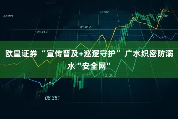 欧皇证券 “宣传普及+巡逻守护” 广水织密防溺水“安全网”