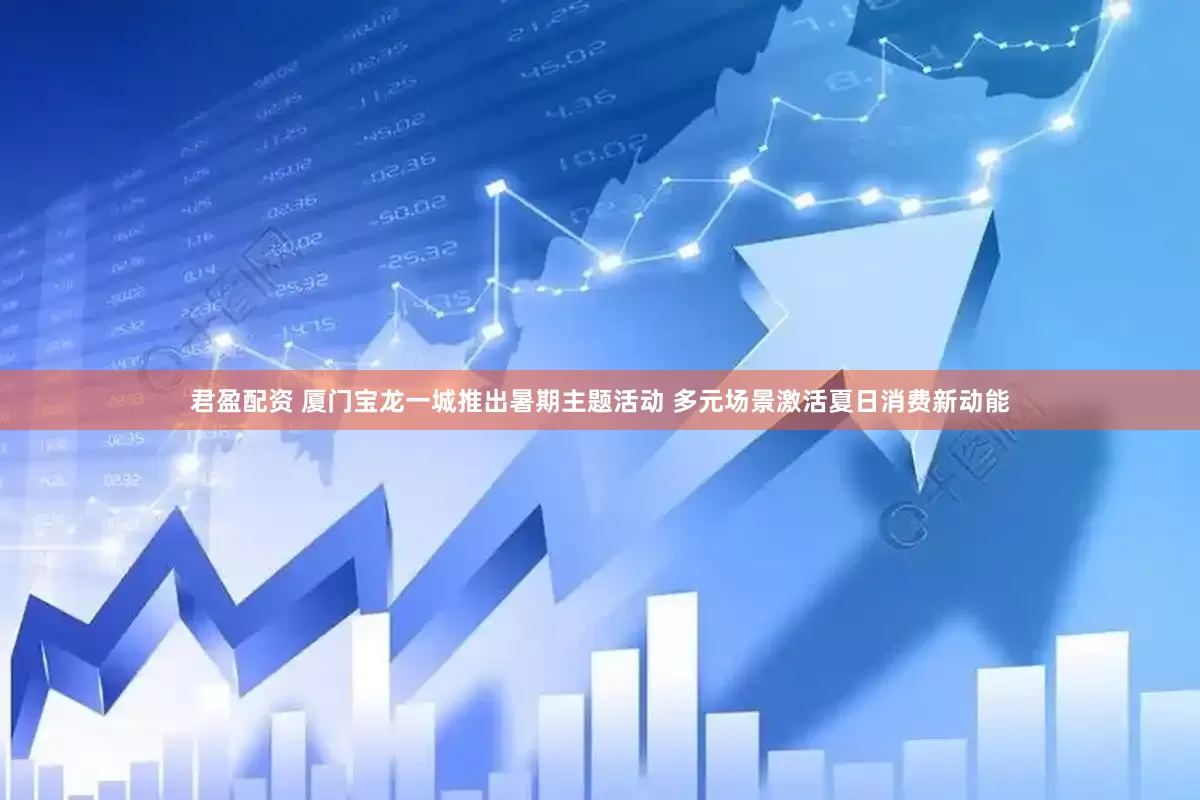 君盈配资 厦门宝龙一城推出暑期主题活动 多元场景激活夏日消费新动能