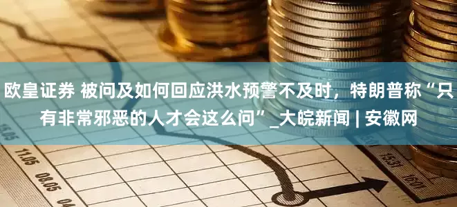 欧皇证券 被问及如何回应洪水预警不及时，特朗普称“只有非常邪恶的人才会这么问”_大皖新闻 | 安徽网