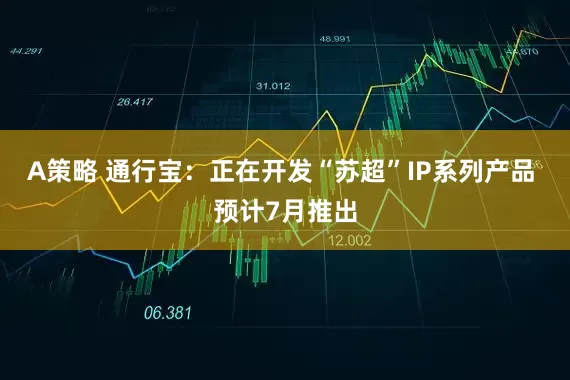 A策略 通行宝：正在开发“苏超”IP系列产品 预计7月推出