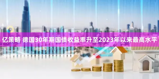 亿策略 德国30年期国债收益率升至2023年以来最高水平