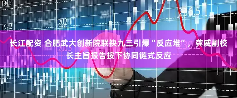 长江配资 合肥武大创新院联袂九三引爆“反应堆”，龚威副校长主旨报告按下协同链式反应