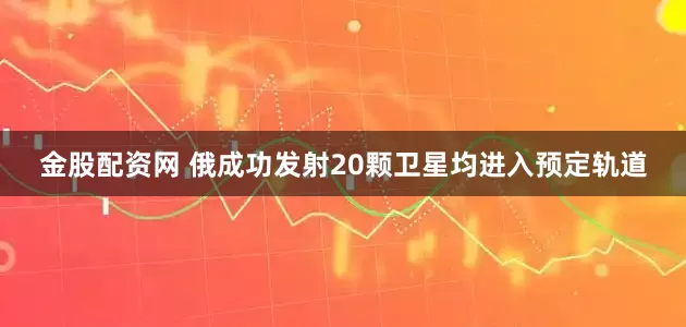 金股配资网 俄成功发射20颗卫星　均进入预定轨道
