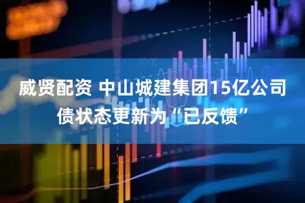 威贤配资 中山城建集团15亿公司债状态更新为“已反馈”