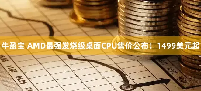 牛盈宝 AMD最强发烧级桌面CPU售价公布！1499美元起