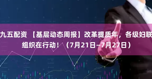 九五配资 【基层动态周报】改革提质年，各级妇联组织在行动！（7月21日—7月27日）