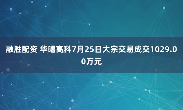 融胜配资 华曙高科7月25日大宗交易成交1029.00万元