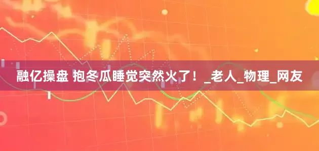 融亿操盘 抱冬瓜睡觉突然火了！_老人_物理_网友