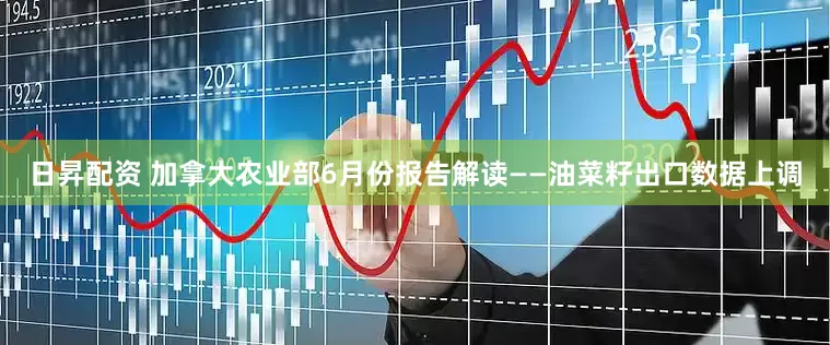 日昇配资 加拿大农业部6月份报告解读——油菜籽出口数据上调