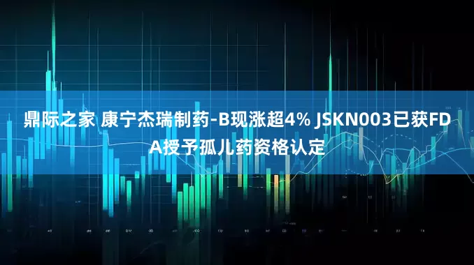 鼎际之家 康宁杰瑞制药-B现涨超4% JSKN003已获FDA授予孤儿药资格认定