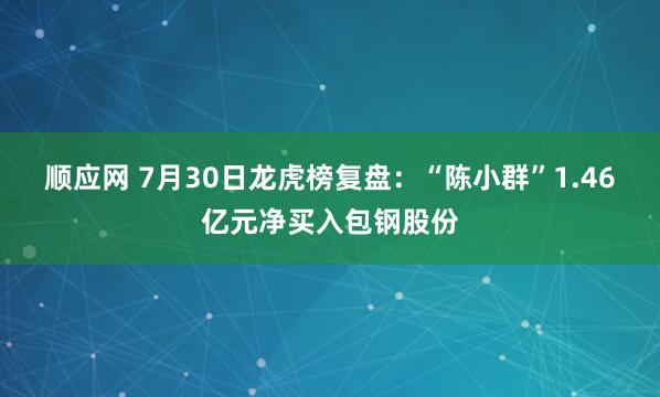 顺应网 7月30日龙虎榜复盘：“陈小群”1.46亿元净买入包钢股份