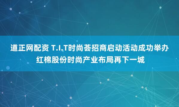 道正网配资 T.I.T时尚荟招商启动活动成功举办 红棉股份时尚产业布局再下一城