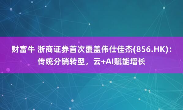 财富牛 浙商证券首次覆盖伟仕佳杰(856.HK)：传统分销转型，云+AI赋能增长