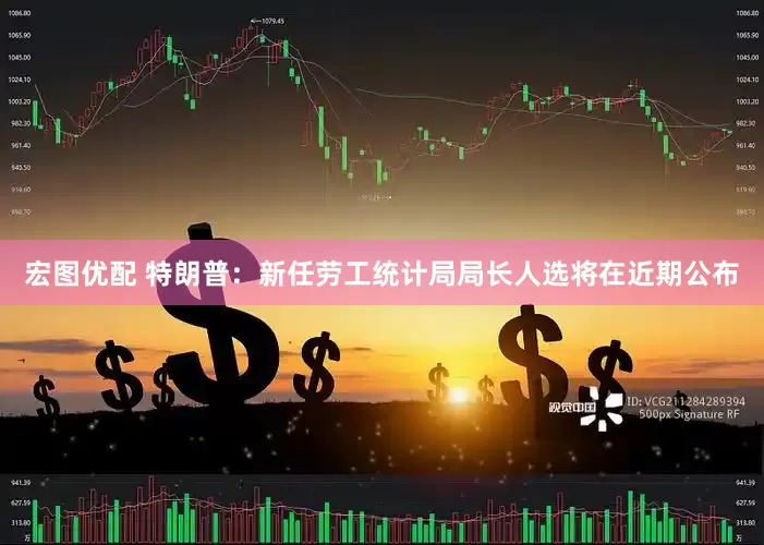 宏图优配 特朗普：新任劳工统计局局长人选将在近期公布