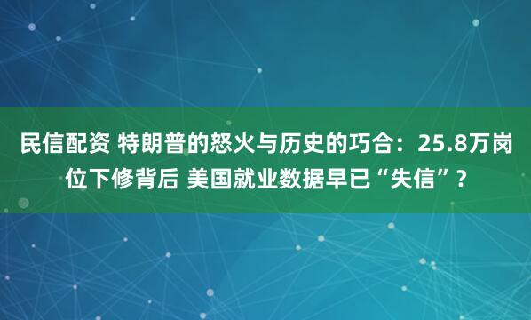 民信配资 特朗普的怒火与历史的巧合：25.8万岗位下修背后 美国就业数据早已“失信”？