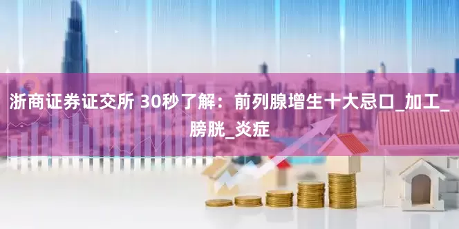 浙商证券证交所 30秒了解：前列腺增生十大忌口_加工_膀胱_炎症