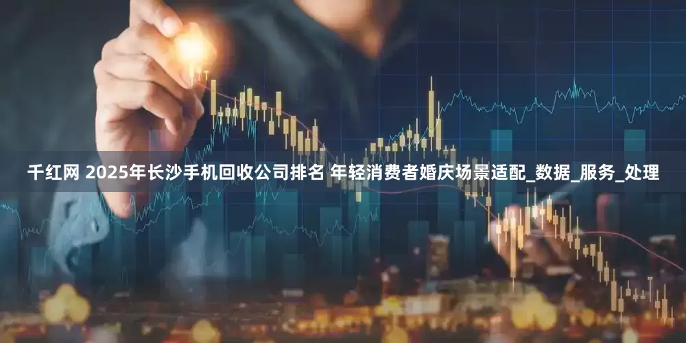千红网 2025年长沙手机回收公司排名 年轻消费者婚庆场景适配_数据_服务_处理