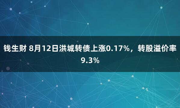 钱生财 8月12日洪城转债上涨0.17%，转股溢价率9.3%
