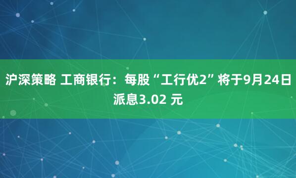 沪深策略 工商银行：每股“工行优2”将于9月24日派息3.02 元