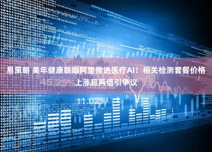 易策略 美年健康联姻阿里推进医疗AI！相关检测套餐价格上涨超两倍引争议